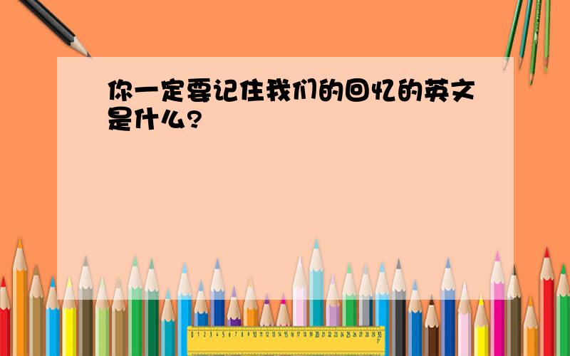 你一定要记住我们的回忆的英文是什么?