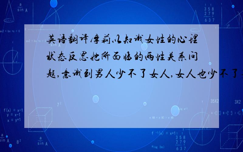 英语翻译摩莉以知识女性的心理状态反思她所面临的两性关系问题,意识到男人少不了女人,女人也少不了男人,绝对“自由”的女性是不存在的.在与儿子和安娜的交流中,她反复强调,通过离开