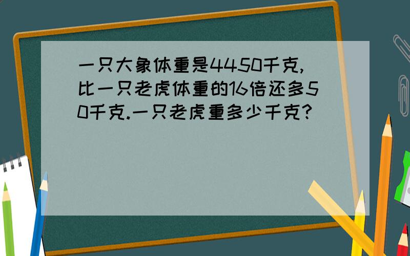 一只大象体重是4450千克,比一只老虎体重的16倍还多50千克.一只老虎重多少千克?