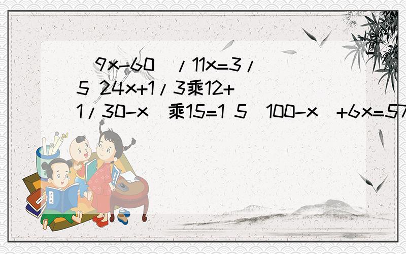 (9x-60)/11x=3/5 24x+1/3乘12+（1/30-x）乘15=1 5（100-x）+6x=576写出每一步的式子,尽量清楚一点.第二个打错了，我全部再打一遍吧！应该是9x-60)/11x=3/5 24x+1/30乘12+（1/30-x）乘15=15（100-x）+6x=576