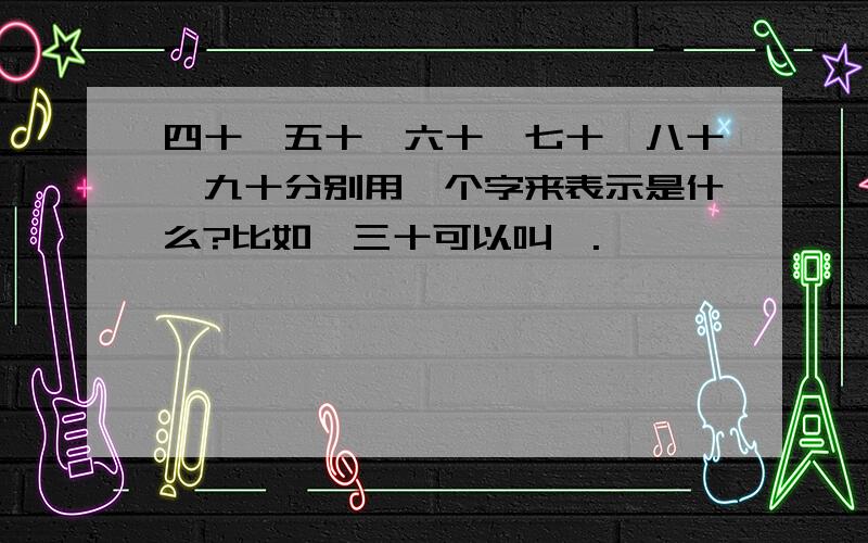 四十、五十、六十、七十、八十、九十分别用一个字来表示是什么?比如,三十可以叫卅.