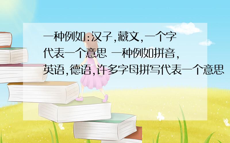 一种例如:汉子,藏文,一个字代表一个意思 一种例如拼音,英语,德语,许多字母拼写代表一个意思