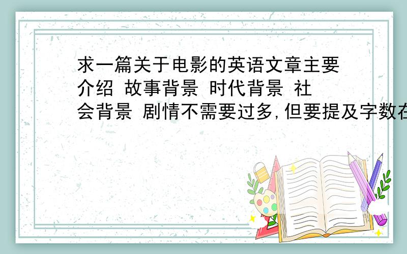 求一篇关于电影的英语文章主要介绍 故事背景 时代背景 社会背景 剧情不需要过多,但要提及字数在100以上 写得好有追加分拜托大家别去随便贴一个过来```贴歌几千词的我可不行``我希望是