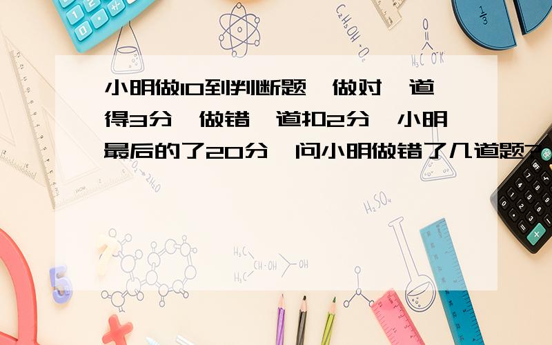 小明做10到判断题,做对一道得3分,做错一道扣2分,小明最后的了20分,问小明做错了几道题?