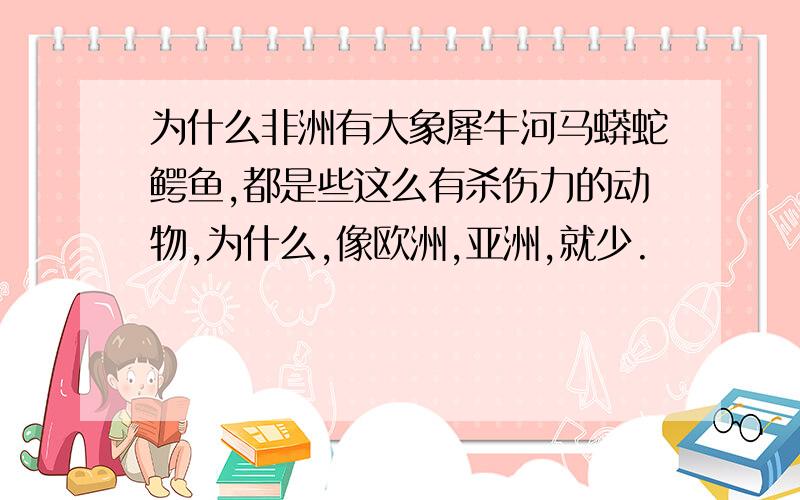 为什么非洲有大象犀牛河马蟒蛇鳄鱼,都是些这么有杀伤力的动物,为什么,像欧洲,亚洲,就少.