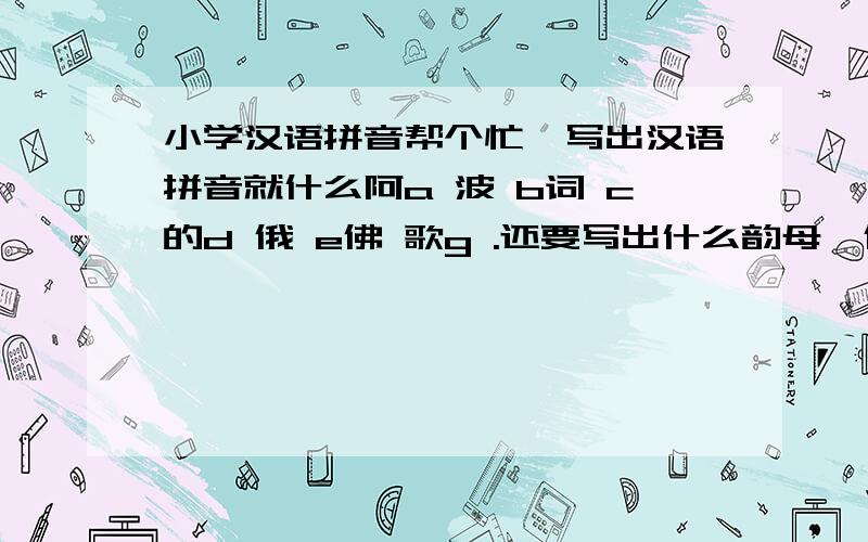 小学汉语拼音帮个忙,写出汉语拼音就什么阿a 波 b词 c的d 俄 e佛 歌g .还要写出什么韵母,什么后鼻音韵母,只要是有关拼音都给我写出来