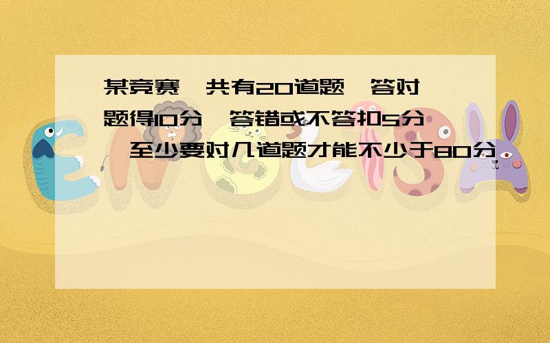 某竞赛,共有20道题,答对一题得10分,答错或不答扣5分,至少要对几道题才能不少于80分