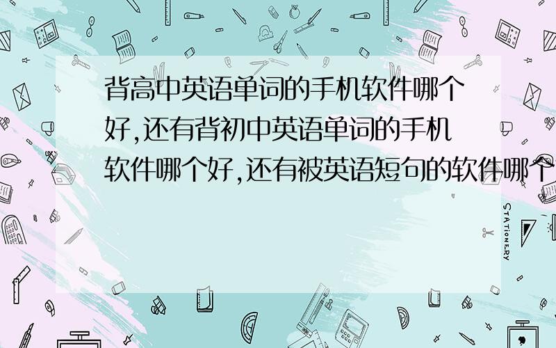 背高中英语单词的手机软件哪个好,还有背初中英语单词的手机软件哪个好,还有被英语短句的软件哪个好,烦请用的的给介绍