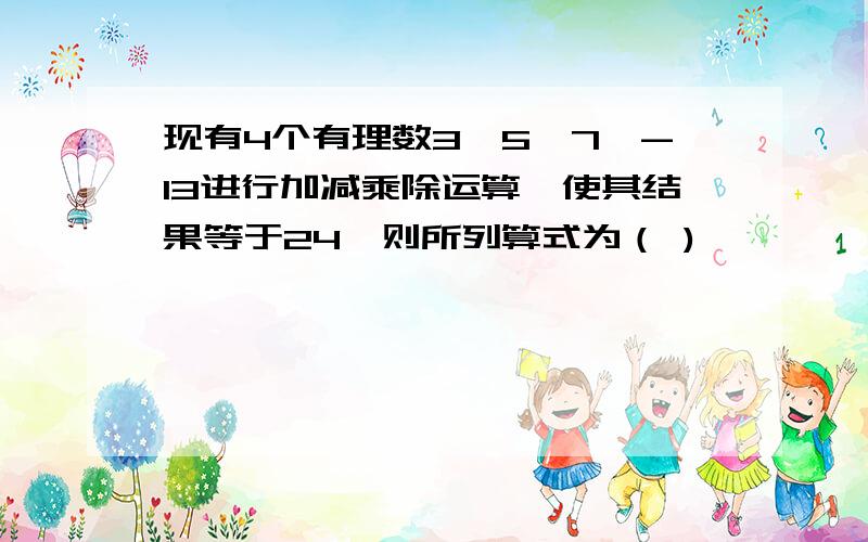 现有4个有理数3,5,7,-13进行加减乘除运算,使其结果等于24,则所列算式为（ )