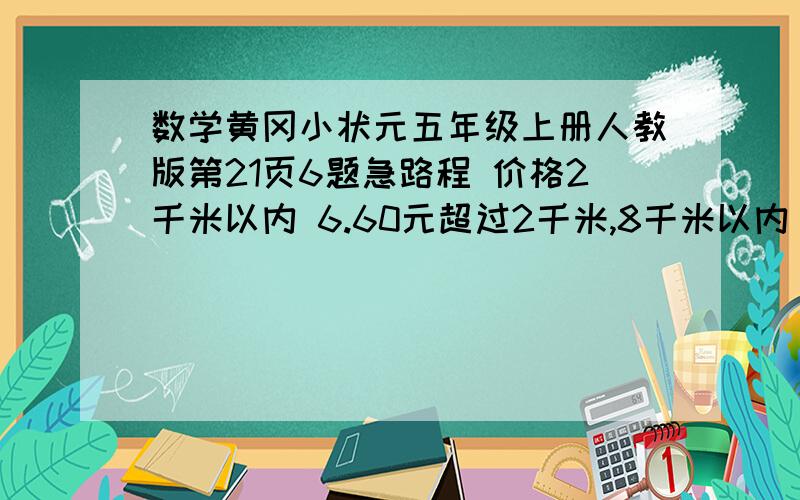 数学黄冈小状元五年级上册人教版第21页6题急路程 价格2千米以内 6.60元超过2千米,8千米以内 每千米1.60元超过8千米 每千米2.40元路程是26千米,一共要花多少钱算式哦