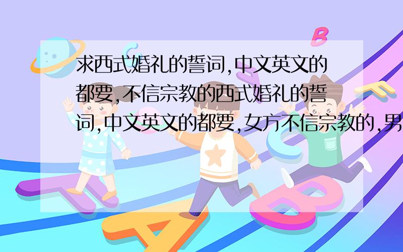 求西式婚礼的誓词,中文英文的都要,不信宗教的西式婚礼的誓词,中文英文的都要,女方不信宗教的,男方信基督教,在教堂.