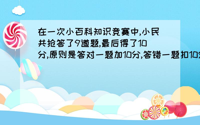 在一次小百科知识竞赛中,小民共抢答了9道题,最后得了10分,原则是答对一题加10分,答错一题扣10分,小民答对了几题