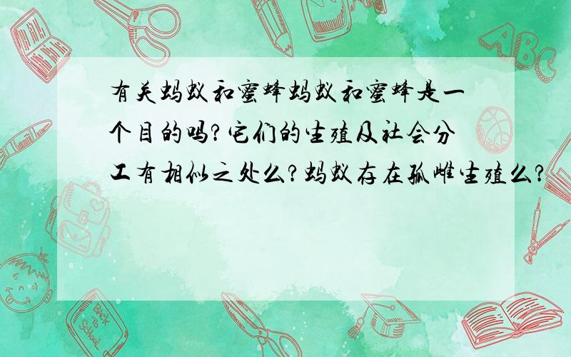 有关蚂蚁和蜜蜂蚂蚁和蜜蜂是一个目的吗?它们的生殖及社会分工有相似之处么?蚂蚁存在孤雌生殖么?