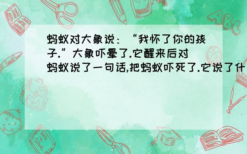 蚂蚁对大象说：“我怀了你的孩子.”大象吓晕了.它醒来后对蚂蚁说了一句话,把蚂蚁吓死了.它说了什么?