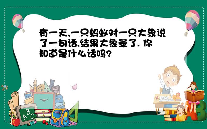 有一天,一只蚂蚁对一只大象说了一句话,结果大象晕了. 你知道是什么话吗?