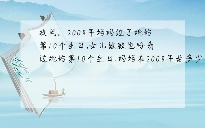 提问：2008年妈妈过了她的第10个生日,女儿敏敏也盼着过她的第10个生日.妈妈在2008年是多少岁?她的女儿敏敏这一年多少岁?