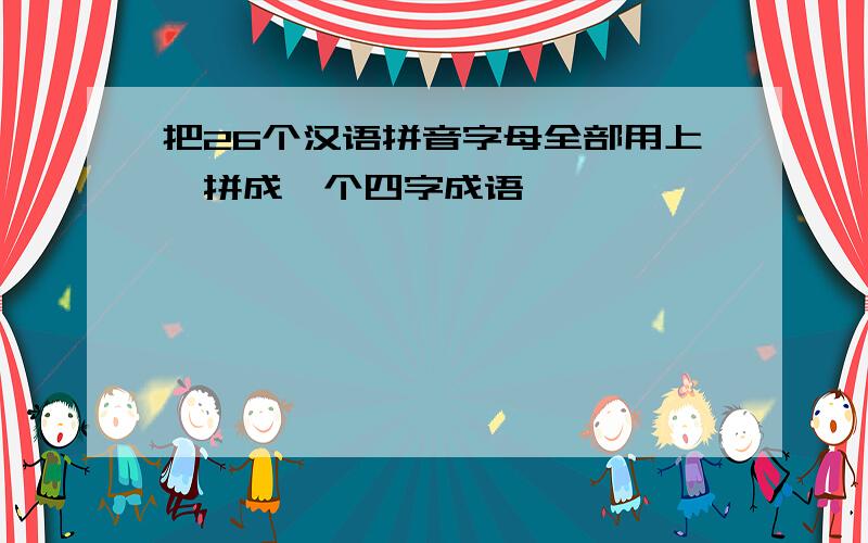 把26个汉语拼音字母全部用上,拼成一个四字成语