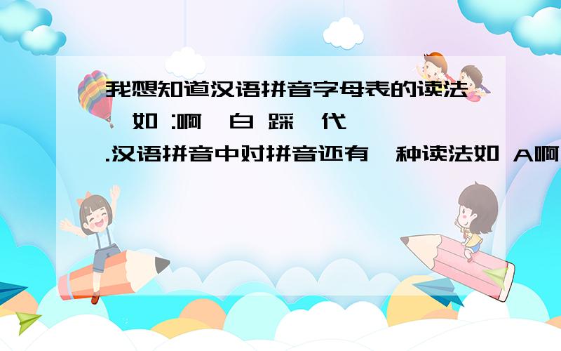 我想知道汉语拼音字母表的读法  如 :啊  白 踩  代.汉语拼音中对拼音还有一种读法如 A啊 B白 C踩  D代.