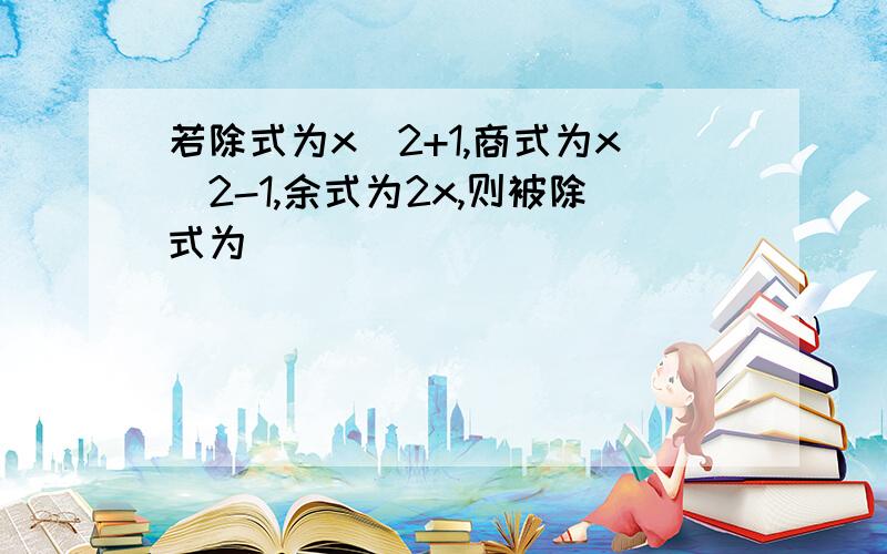 若除式为x^2+1,商式为x^2-1,余式为2x,则被除式为