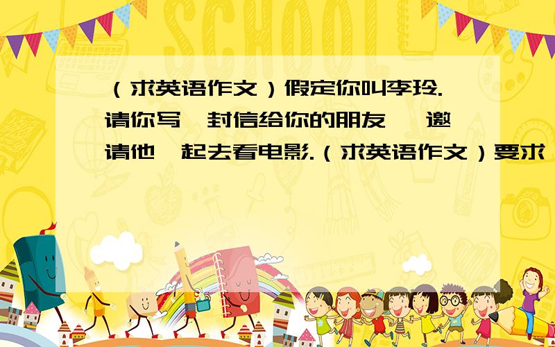 （求英语作文）假定你叫李玲.请你写一封信给你的朋友, 邀请他一起去看电影.（求英语作文）要求：          假定你叫李玲.请你写一封信给你的朋友, 邀请他一起去看电影.回答好者给予高分