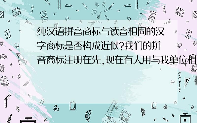 纯汉语拼音商标与读音相同的汉字商标是否构成近似?我们的拼音商标注册在先,现在有人用与我单位相同读音的词来注册商标,是否属于近似?还有,使用与我单位民称相同的名字注册网络通用