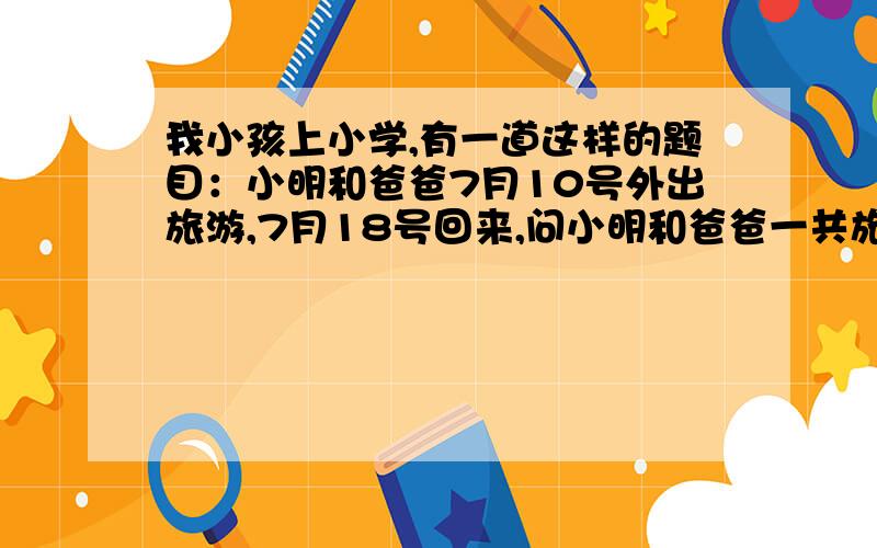 我小孩上小学,有一道这样的题目：小明和爸爸7月10号外出旅游,7月18号回来,问小明和爸爸一共旅游了几天?他的数学老师告诉他是8天(我小孩填9天被他的老师打了个“叉”),我问了另外几位老