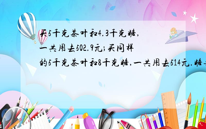 买5千克茶叶和4.3千克糖,一共用去502.9元；买同样的5千克茶叶和8千克糖,一共用去514元.糖每千克多少元?