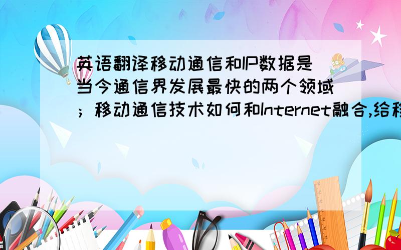 英语翻译移动通信和IP数据是当今通信界发展最快的两个领域；移动通信技术如何和Internet融合,给移动用户提供高速的数据服务是未来人们对移动通信发展的一个比较关心的话题.本文首先概