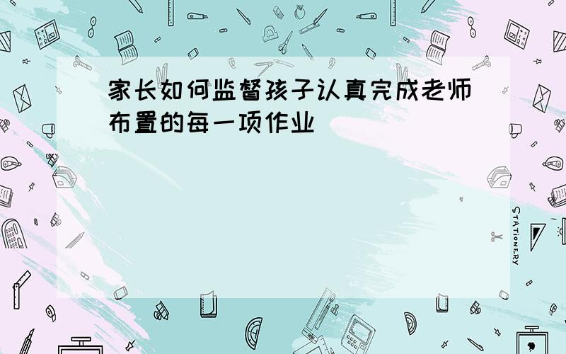 家长如何监督孩子认真完成老师布置的每一项作业