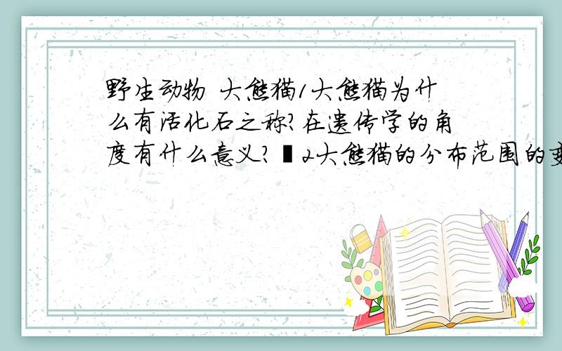 野生动物 大熊猫1大熊猫为什么有活化石之称?在遗传学的角度有什么意义? 2大熊猫的分布范围的变化情况是什么? 3. 大熊猫的生存条件是啥?除了水源和竹子还需要什么?