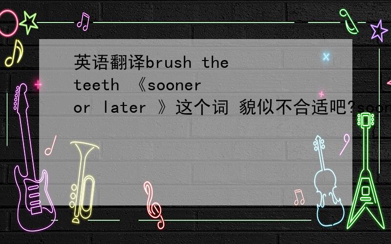 英语翻译brush the teeth 《sooner or later 》这个词 貌似不合适吧?sooner or later 是 迟早,早晚 那个意思不是 早上,晚上.1 早晚刷牙 怎么翻译好,2 用牙刷上下刷牙是正确的方法./ 不要横向刷牙3 睡觉前