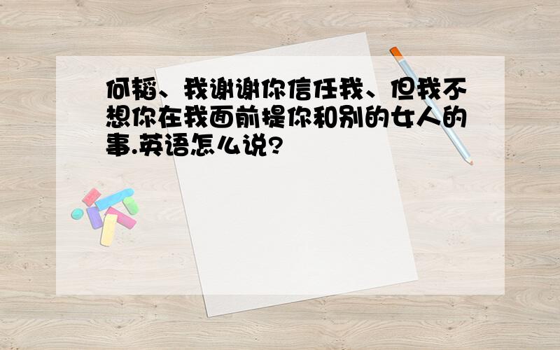 何韬、我谢谢你信任我、但我不想你在我面前提你和别的女人的事.英语怎么说?