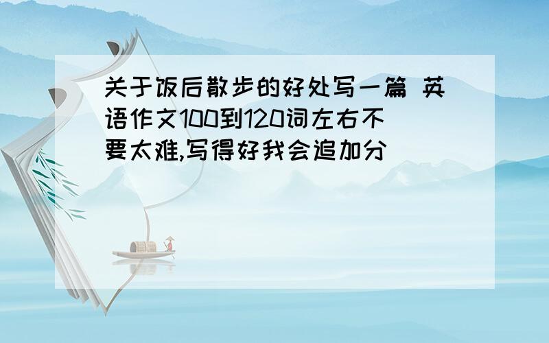 关于饭后散步的好处写一篇 英语作文100到120词左右不要太难,写得好我会追加分