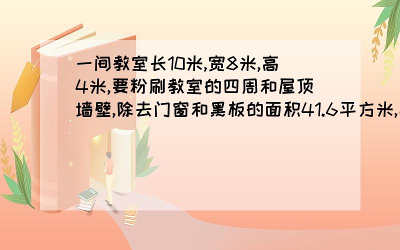 一间教室长10米,宽8米,高4米,要粉刷教室的四周和屋顶墙壁,除去门窗和黑板的面积41.6平方米,平均每平方米用去石灰0.32千克,一共要用去石灰多少千克?