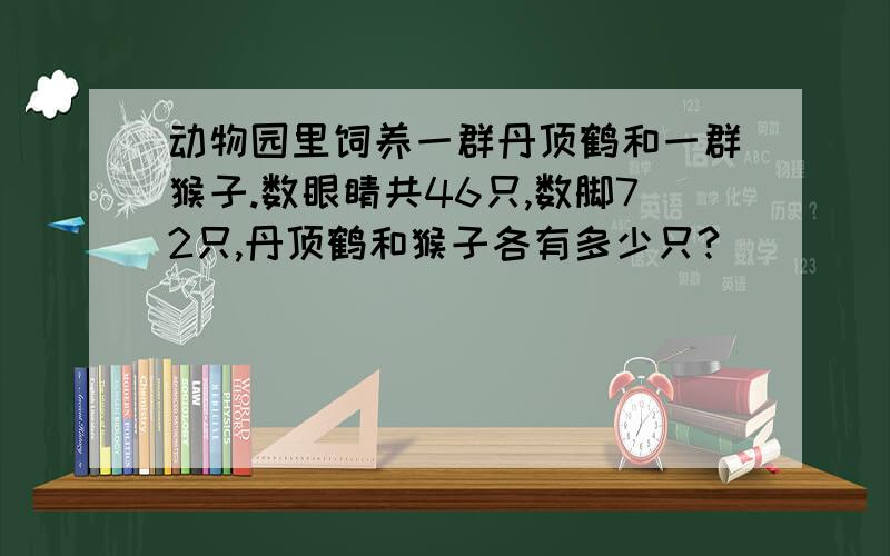 动物园里饲养一群丹顶鹤和一群猴子.数眼睛共46只,数脚72只,丹顶鹤和猴子各有多少只?