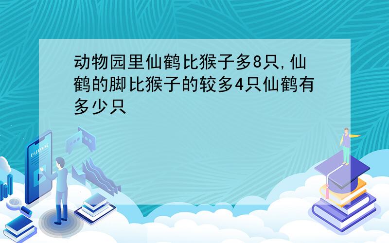 动物园里仙鹤比猴子多8只,仙鹤的脚比猴子的较多4只仙鹤有多少只