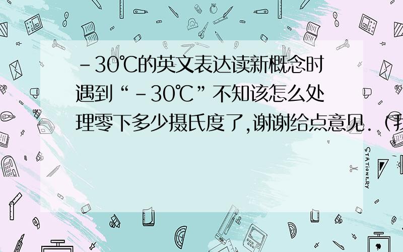 -30℃的英文表达读新概念时遇到“-30℃”不知该怎么处理零下多少摄氏度了,谢谢给点意见.（我估计是：thirty centigrade degrees under 