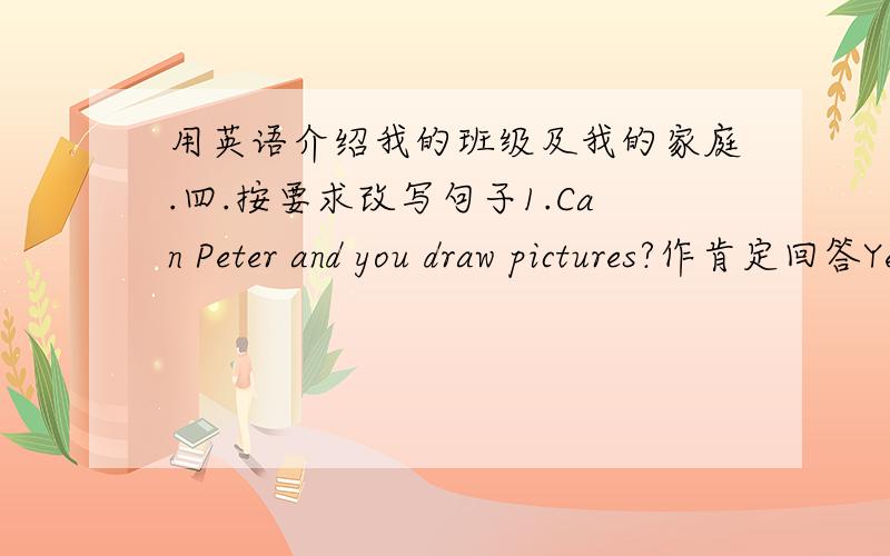 用英语介绍我的班级及我的家庭.四.按要求改写句子1.Can Peter and you draw pictures?作肯定回答Yes,__ __.2.The little mouse is (afraid).对括号里提问___ ___the little mouse___?3.The lion wants to eat the rabbit.改为一般