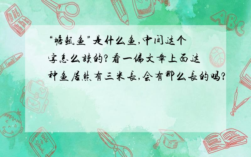 “塘鲺鱼”是什么鱼,中间这个字怎么读的?看一偏文章上面这种鱼居然有三米长,会有那么长的吗?