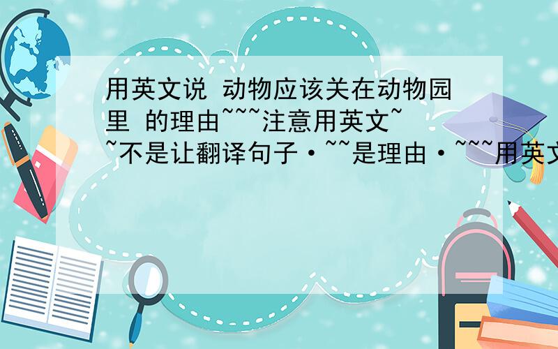 用英文说 动物应该关在动物园里 的理由~~~注意用英文~~不是让翻译句子·~~是理由·~~~用英文·~~知道吗？