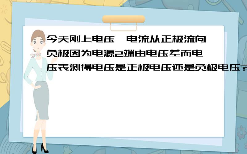 今天刚上电压,电流从正极流向负极因为电源2端由电压差而电压表测得电压是正极电压还是负极电压?还是电压差?