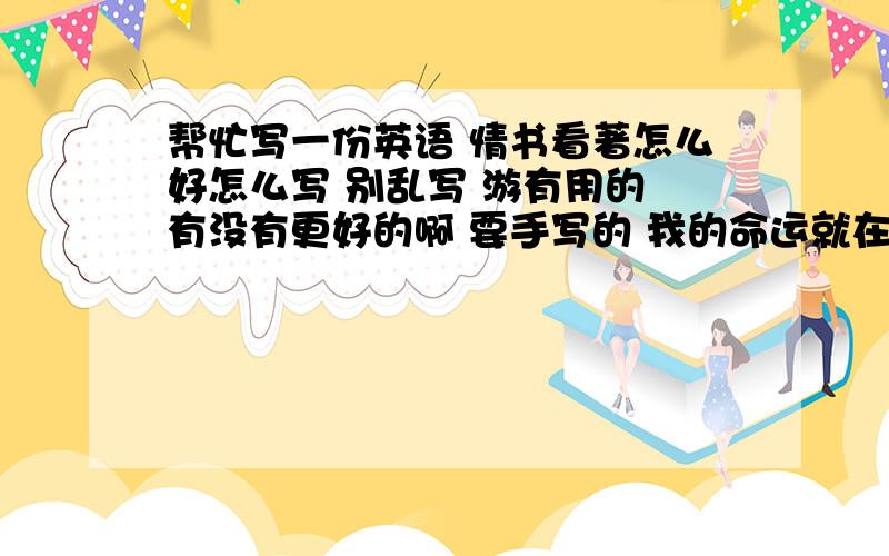 帮忙写一份英语 情书看著怎么好怎么写 别乱写 游有用的 有没有更好的啊 要手写的 我的命运就在你们手里了