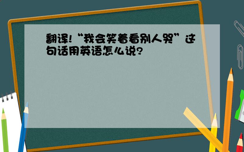 翻译!“我会笑着看别人哭”这句话用英语怎么说?