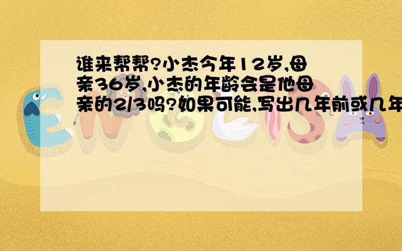 谁来帮帮?小杰今年12岁,母亲36岁,小杰的年龄会是他母亲的2/3吗?如果可能,写出几年前或几年后九点半之前30分,十点之前20分,