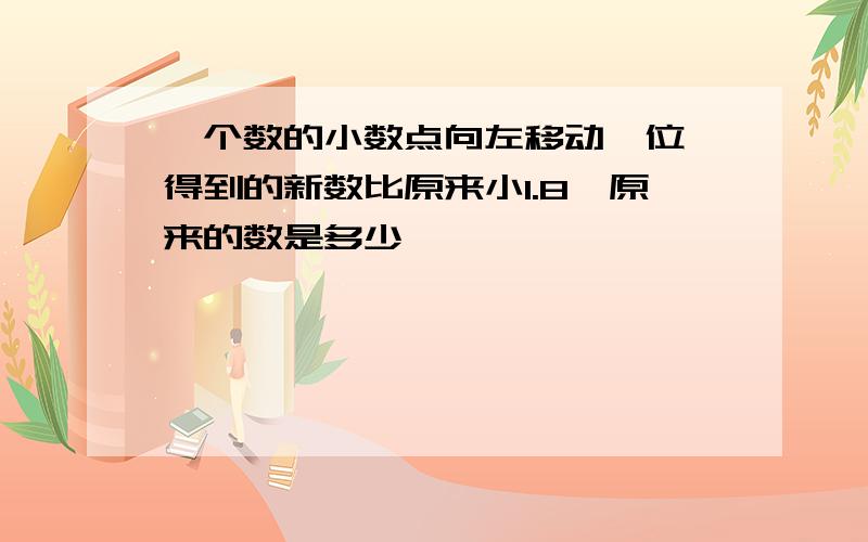 一个数的小数点向左移动一位,得到的新数比原来小1.8,原来的数是多少