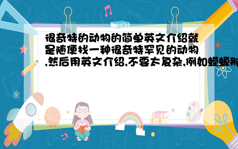 很奇特的动物的简单英文介绍就是随便找一种很奇特罕见的动物,然后用英文介绍,不要太复杂,例如蝾螈那些长得很特别的动物~考拉的话。普遍了点。