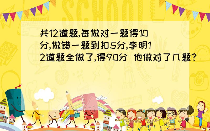 共12道题,每做对一题得10分,做错一题到扣5分,李明12道题全做了,得90分 他做对了几题?