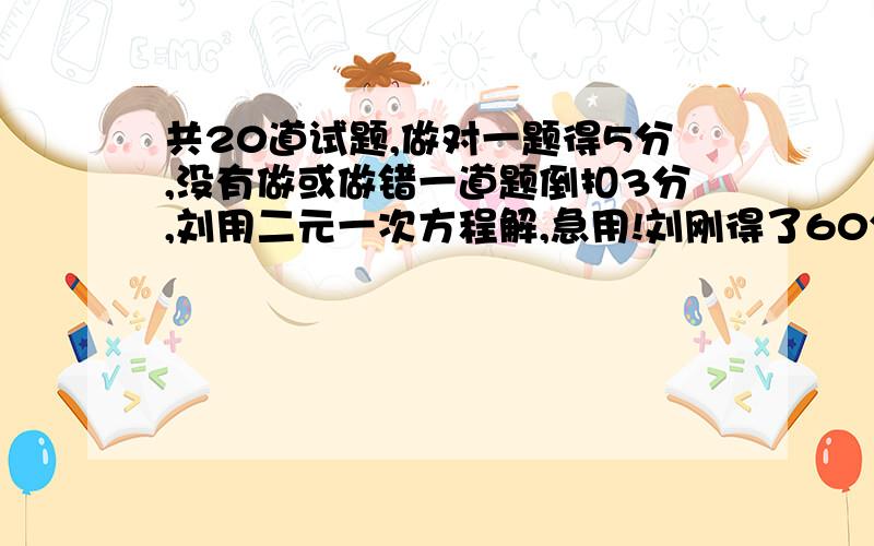 共20道试题,做对一题得5分,没有做或做错一道题倒扣3分,刘用二元一次方程解,急用!刘刚得了60分，则他作对了几道？必须用二元一次方程