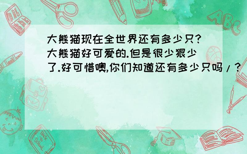 大熊猫现在全世界还有多少只?大熊猫好可爱的.但是很少狠少了.好可惜噢,你们知道还有多少只吗/?