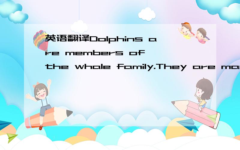 英语翻译Dolphins are members of the whale family.They are mammals,so they are warm-blooded.They give birth to live young,and feed them with milk.They are found in nearly all the seas of the world.They often follow ships at sea for long distances,